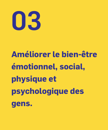 03 Améliorer le bien-être émotionnel, social, physique et psychologique des gens. 03 Améliorer le bien-être émotionnel, social, physique et psychologique des gens.