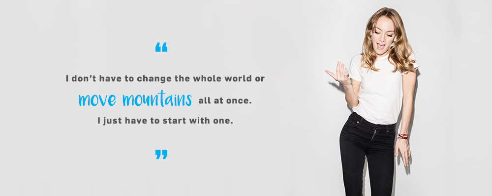 Quote. I don't have to change the whole world or move mountains all at once. I just have to start with one. Unquote.