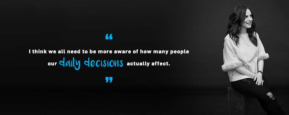 Quote. I think we all need to be more aware of how many people our daily decisions actually affect. Unquote.