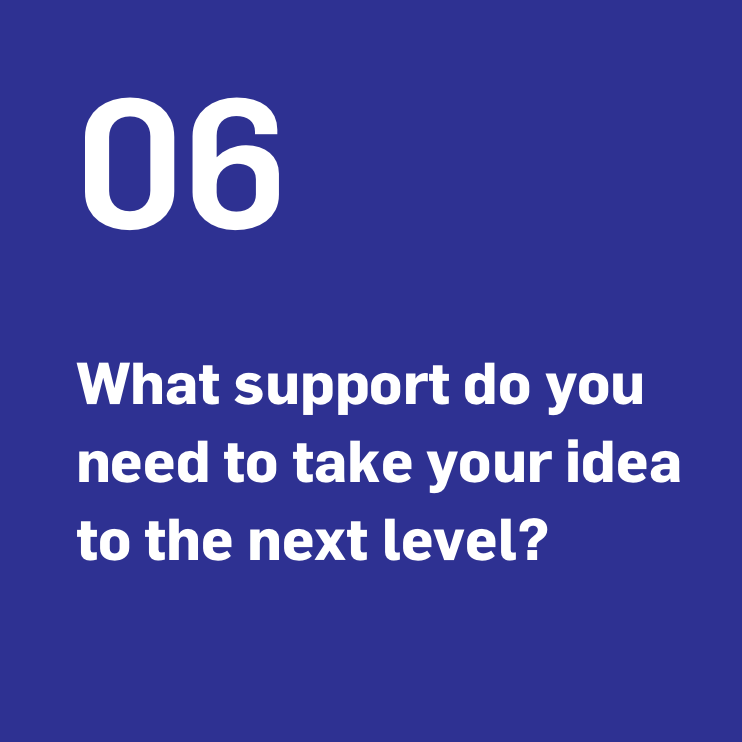What support do you need to take your idea to the next level? What support do you need to take your idea to the next level?
