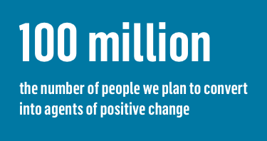 100 million the number of people we plan to convert into agents of positive change